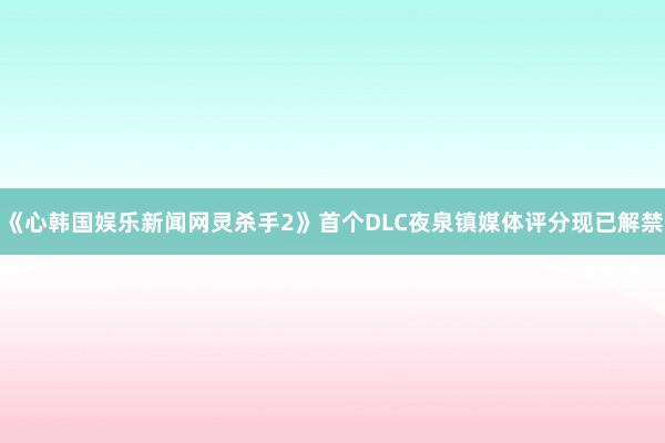 《心韩国娱乐新闻网灵杀手2》首个DLC夜泉镇媒体评分现已解禁